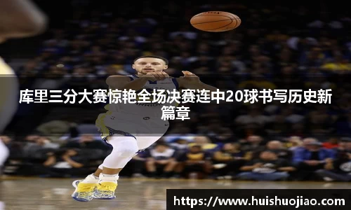 库里三分大赛惊艳全场决赛连中20球书写历史新篇章
