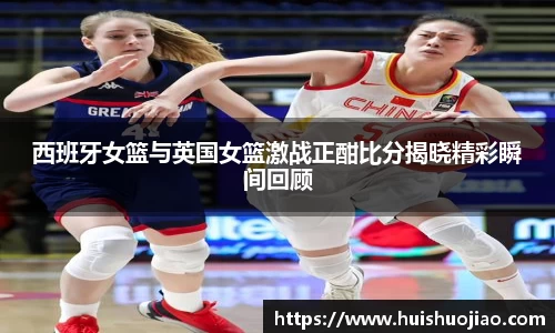 西班牙女篮与英国女篮激战正酣比分揭晓精彩瞬间回顾
